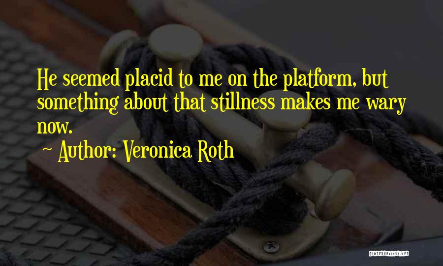 Veronica Roth Quotes: He Seemed Placid To Me On The Platform, But Something About That Stillness Makes Me Wary Now.
