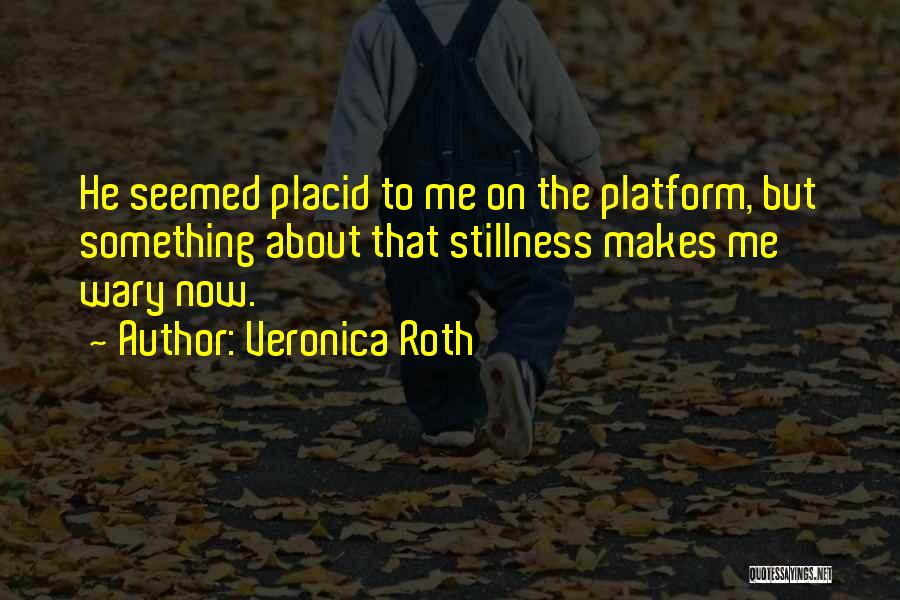 Veronica Roth Quotes: He Seemed Placid To Me On The Platform, But Something About That Stillness Makes Me Wary Now.