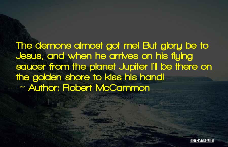 Robert McCammon Quotes: The Demons Almost Got Me! But Glory Be To Jesus, And When He Arrives On His Flying Saucer From The