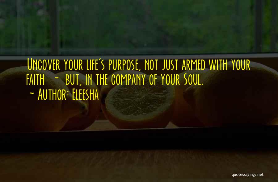 Eleesha Quotes: Uncover Your Life's Purpose, Not Just Armed With Your Faith - But, In The Company Of Your Soul.