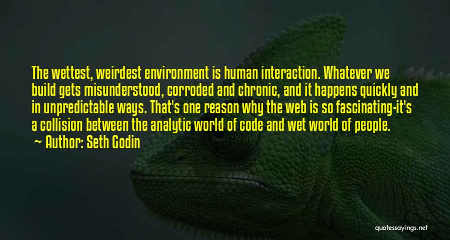 Seth Godin Quotes: The Wettest, Weirdest Environment Is Human Interaction. Whatever We Build Gets Misunderstood, Corroded And Chronic, And It Happens Quickly And