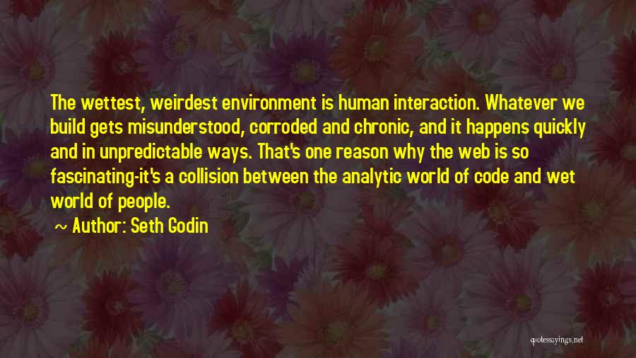 Seth Godin Quotes: The Wettest, Weirdest Environment Is Human Interaction. Whatever We Build Gets Misunderstood, Corroded And Chronic, And It Happens Quickly And