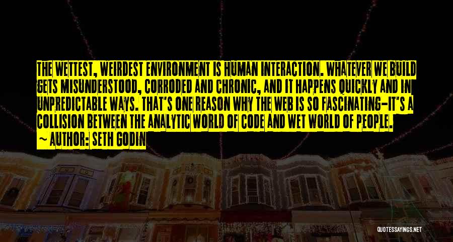 Seth Godin Quotes: The Wettest, Weirdest Environment Is Human Interaction. Whatever We Build Gets Misunderstood, Corroded And Chronic, And It Happens Quickly And