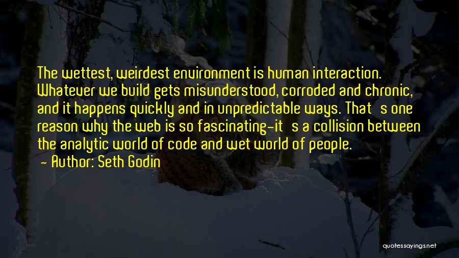 Seth Godin Quotes: The Wettest, Weirdest Environment Is Human Interaction. Whatever We Build Gets Misunderstood, Corroded And Chronic, And It Happens Quickly And