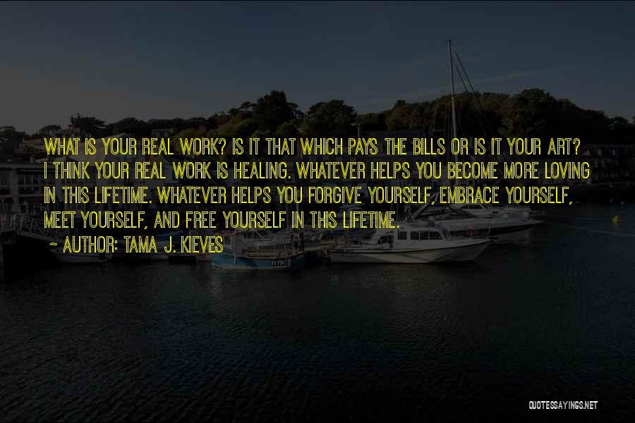 Tama J. Kieves Quotes: What Is Your Real Work? Is It That Which Pays The Bills Or Is It Your Art? I Think Your