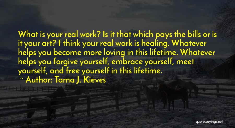 Tama J. Kieves Quotes: What Is Your Real Work? Is It That Which Pays The Bills Or Is It Your Art? I Think Your