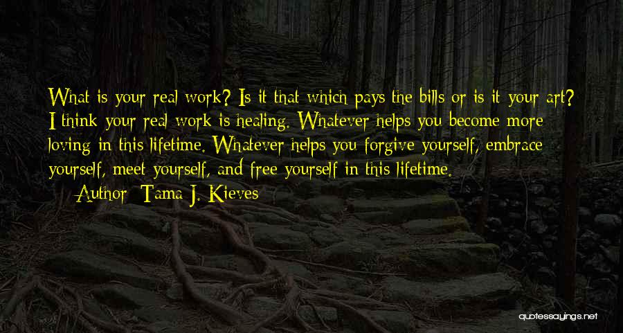 Tama J. Kieves Quotes: What Is Your Real Work? Is It That Which Pays The Bills Or Is It Your Art? I Think Your