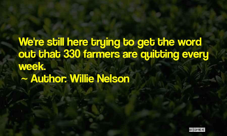 Willie Nelson Quotes: We're Still Here Trying To Get The Word Out That 330 Farmers Are Quitting Every Week.