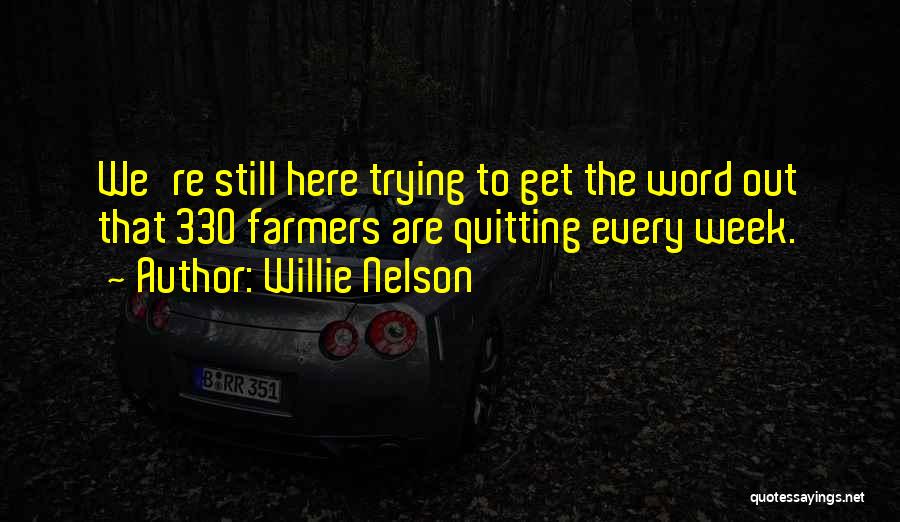 Willie Nelson Quotes: We're Still Here Trying To Get The Word Out That 330 Farmers Are Quitting Every Week.