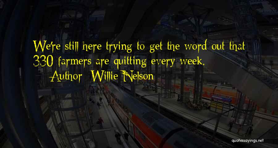 Willie Nelson Quotes: We're Still Here Trying To Get The Word Out That 330 Farmers Are Quitting Every Week.