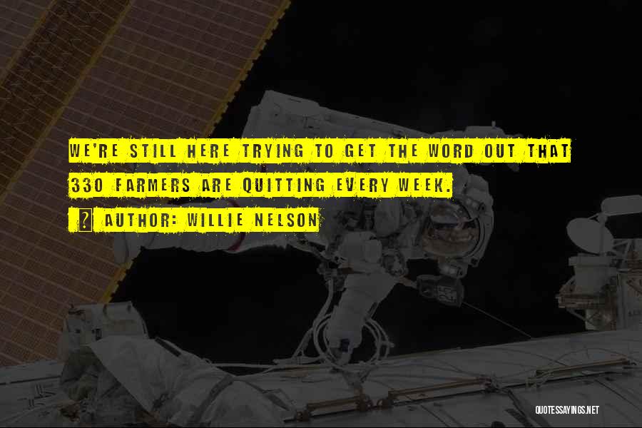 Willie Nelson Quotes: We're Still Here Trying To Get The Word Out That 330 Farmers Are Quitting Every Week.