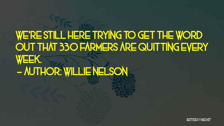 Willie Nelson Quotes: We're Still Here Trying To Get The Word Out That 330 Farmers Are Quitting Every Week.