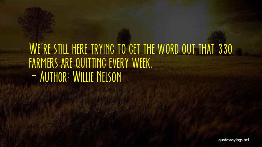 Willie Nelson Quotes: We're Still Here Trying To Get The Word Out That 330 Farmers Are Quitting Every Week.