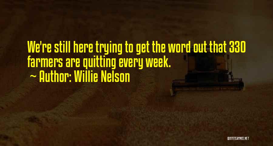 Willie Nelson Quotes: We're Still Here Trying To Get The Word Out That 330 Farmers Are Quitting Every Week.