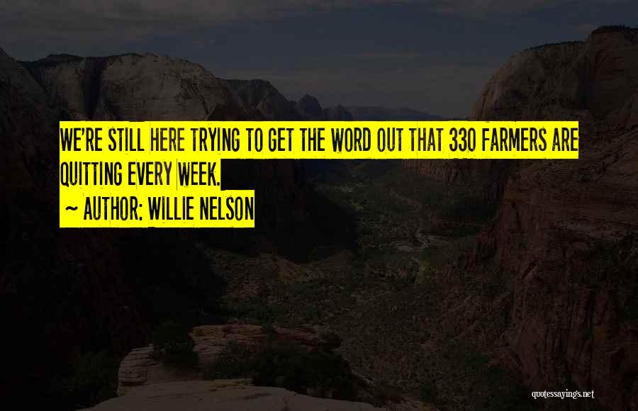 Willie Nelson Quotes: We're Still Here Trying To Get The Word Out That 330 Farmers Are Quitting Every Week.
