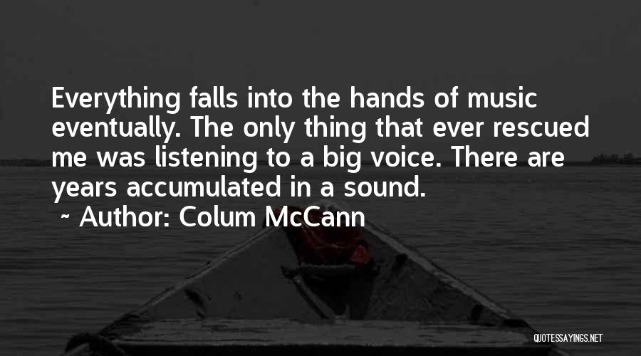 Colum McCann Quotes: Everything Falls Into The Hands Of Music Eventually. The Only Thing That Ever Rescued Me Was Listening To A Big