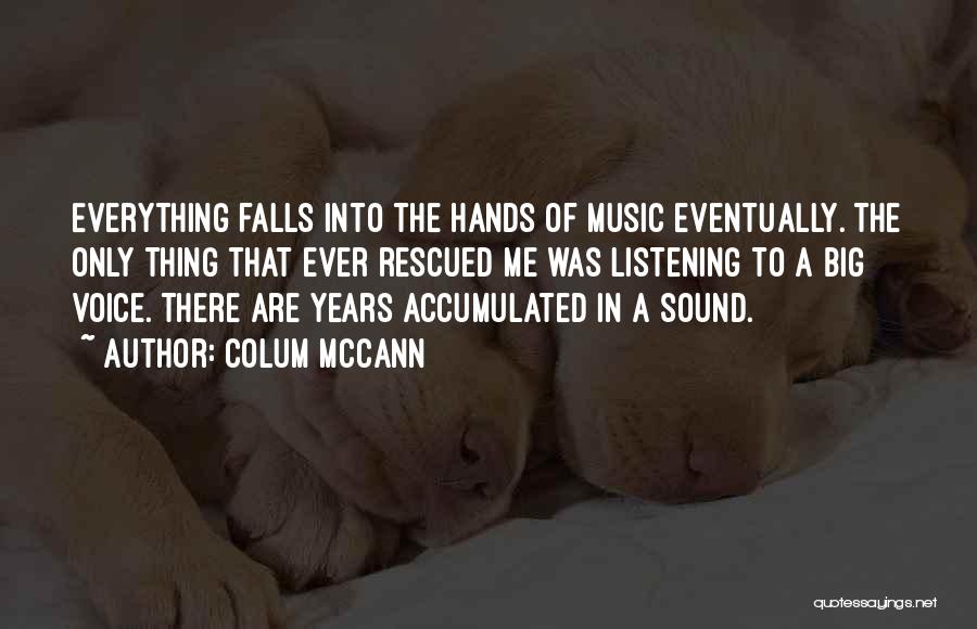 Colum McCann Quotes: Everything Falls Into The Hands Of Music Eventually. The Only Thing That Ever Rescued Me Was Listening To A Big