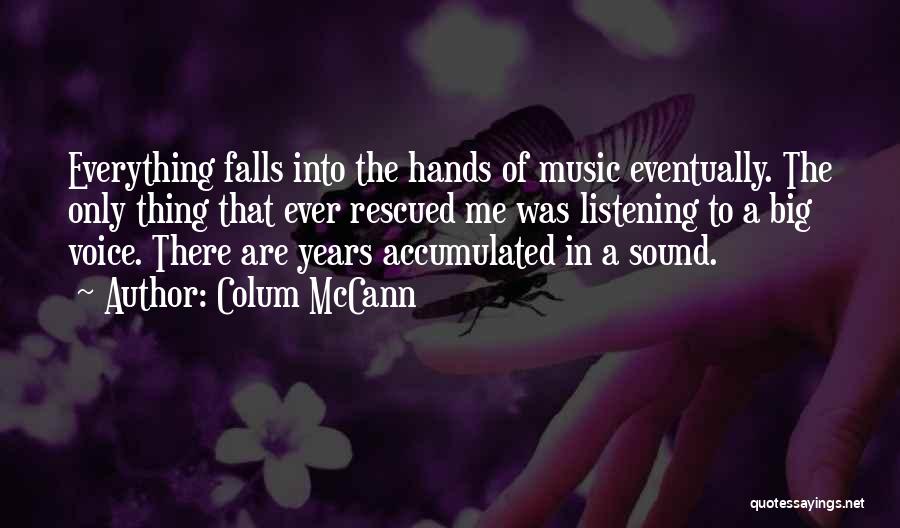 Colum McCann Quotes: Everything Falls Into The Hands Of Music Eventually. The Only Thing That Ever Rescued Me Was Listening To A Big