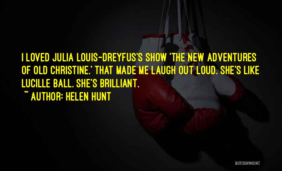 Helen Hunt Quotes: I Loved Julia Louis-dreyfus's Show 'the New Adventures Of Old Christine.' That Made Me Laugh Out Loud. She's Like Lucille