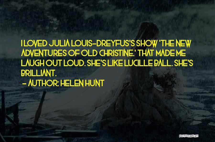 Helen Hunt Quotes: I Loved Julia Louis-dreyfus's Show 'the New Adventures Of Old Christine.' That Made Me Laugh Out Loud. She's Like Lucille