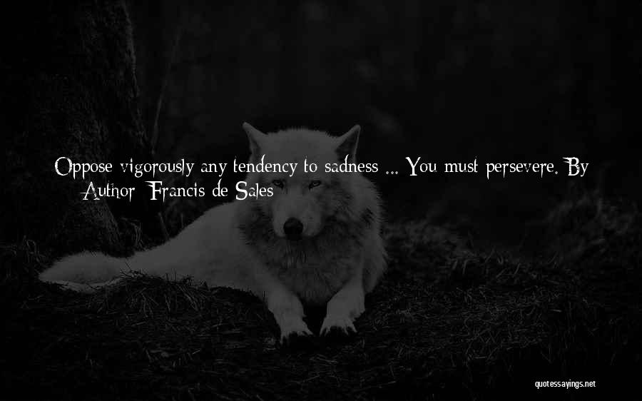 Francis De Sales Quotes: Oppose Vigorously Any Tendency To Sadness ... You Must Persevere. By Means Of Sorrow The Enemy Tries To Make Us