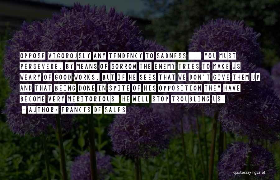 Francis De Sales Quotes: Oppose Vigorously Any Tendency To Sadness ... You Must Persevere. By Means Of Sorrow The Enemy Tries To Make Us