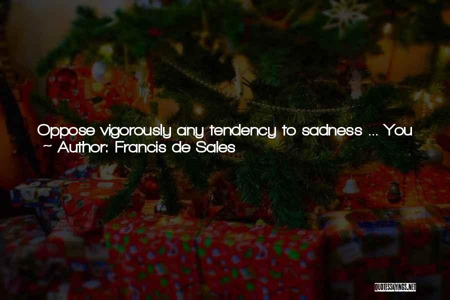 Francis De Sales Quotes: Oppose Vigorously Any Tendency To Sadness ... You Must Persevere. By Means Of Sorrow The Enemy Tries To Make Us