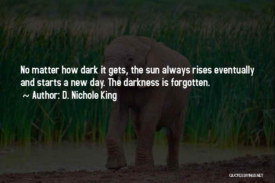 D. Nichole King Quotes: No Matter How Dark It Gets, The Sun Always Rises Eventually And Starts A New Day. The Darkness Is Forgotten.