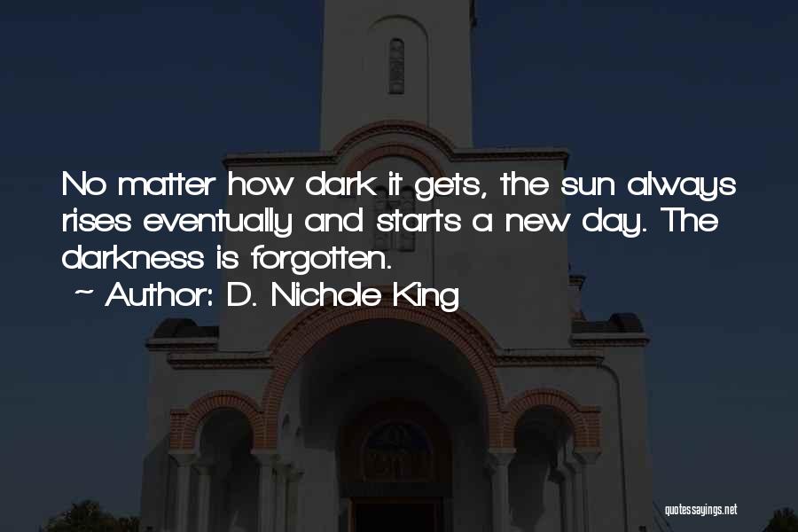 D. Nichole King Quotes: No Matter How Dark It Gets, The Sun Always Rises Eventually And Starts A New Day. The Darkness Is Forgotten.