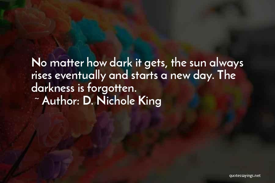 D. Nichole King Quotes: No Matter How Dark It Gets, The Sun Always Rises Eventually And Starts A New Day. The Darkness Is Forgotten.