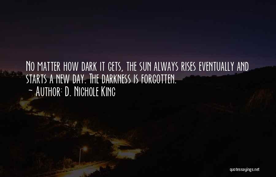 D. Nichole King Quotes: No Matter How Dark It Gets, The Sun Always Rises Eventually And Starts A New Day. The Darkness Is Forgotten.