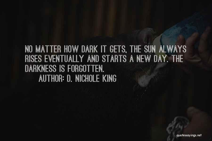 D. Nichole King Quotes: No Matter How Dark It Gets, The Sun Always Rises Eventually And Starts A New Day. The Darkness Is Forgotten.