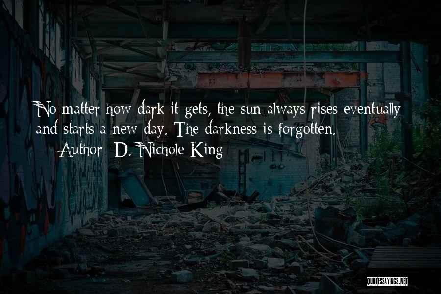 D. Nichole King Quotes: No Matter How Dark It Gets, The Sun Always Rises Eventually And Starts A New Day. The Darkness Is Forgotten.