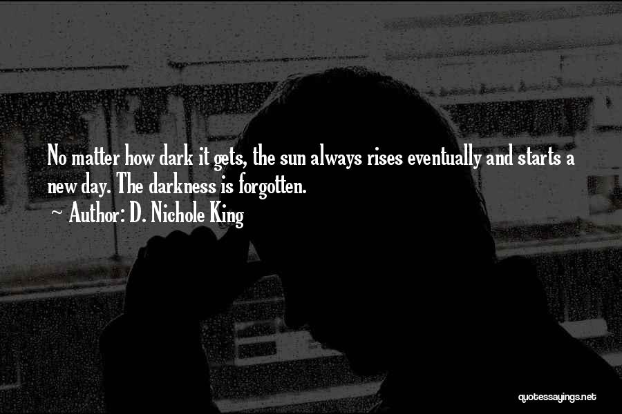 D. Nichole King Quotes: No Matter How Dark It Gets, The Sun Always Rises Eventually And Starts A New Day. The Darkness Is Forgotten.