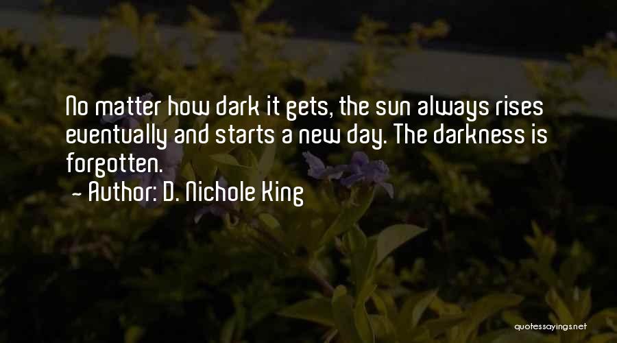 D. Nichole King Quotes: No Matter How Dark It Gets, The Sun Always Rises Eventually And Starts A New Day. The Darkness Is Forgotten.