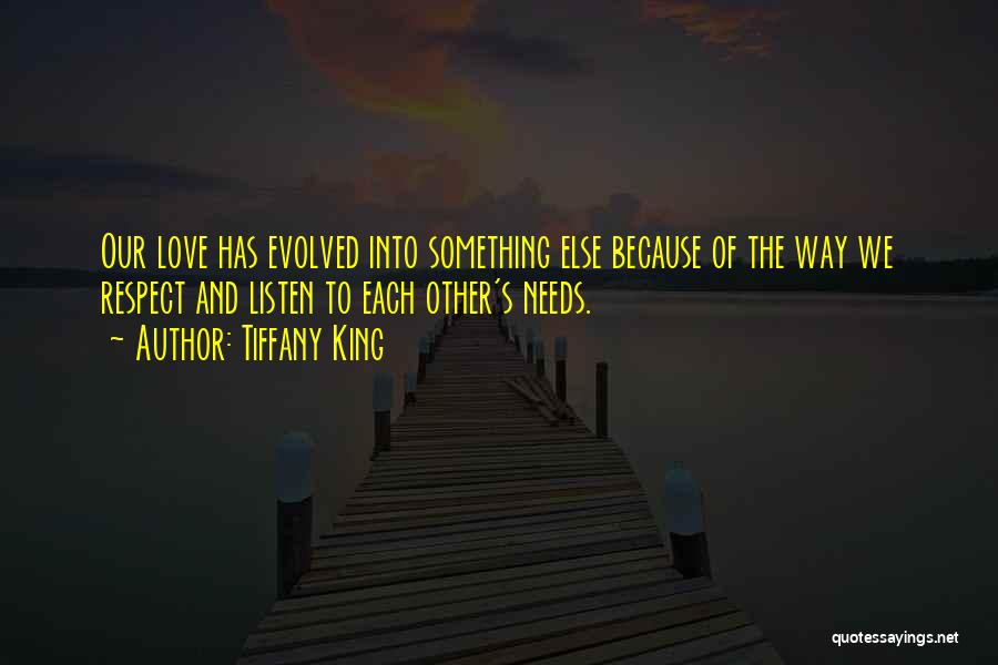Tiffany King Quotes: Our Love Has Evolved Into Something Else Because Of The Way We Respect And Listen To Each Other's Needs.