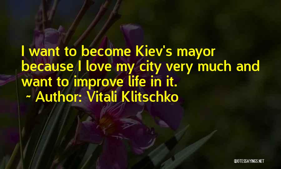 Vitali Klitschko Quotes: I Want To Become Kiev's Mayor Because I Love My City Very Much And Want To Improve Life In It.
