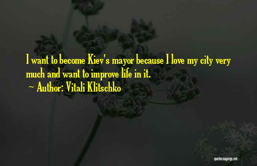 Vitali Klitschko Quotes: I Want To Become Kiev's Mayor Because I Love My City Very Much And Want To Improve Life In It.