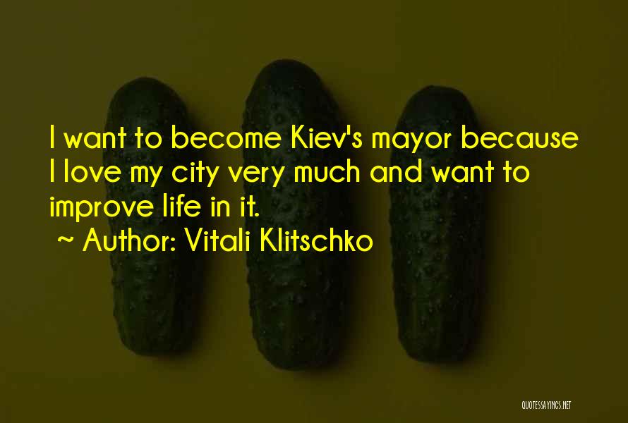 Vitali Klitschko Quotes: I Want To Become Kiev's Mayor Because I Love My City Very Much And Want To Improve Life In It.