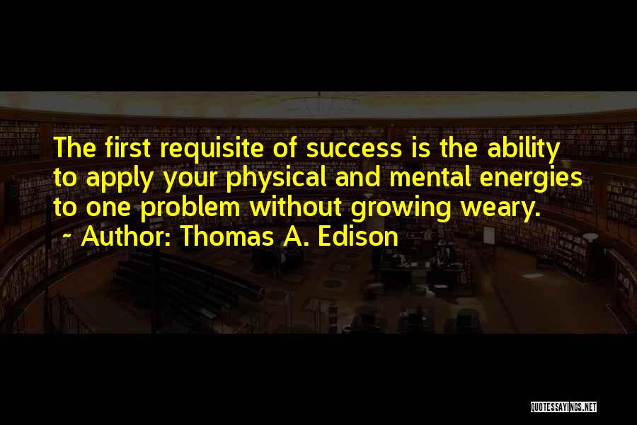 Thomas A. Edison Quotes: The First Requisite Of Success Is The Ability To Apply Your Physical And Mental Energies To One Problem Without Growing