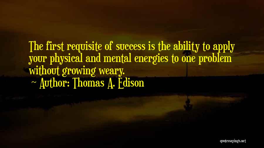 Thomas A. Edison Quotes: The First Requisite Of Success Is The Ability To Apply Your Physical And Mental Energies To One Problem Without Growing