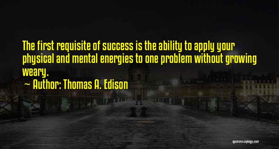 Thomas A. Edison Quotes: The First Requisite Of Success Is The Ability To Apply Your Physical And Mental Energies To One Problem Without Growing