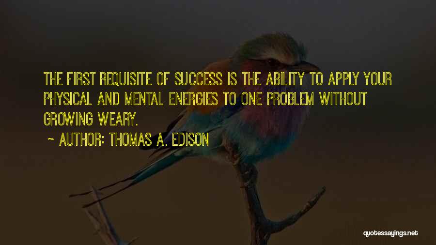 Thomas A. Edison Quotes: The First Requisite Of Success Is The Ability To Apply Your Physical And Mental Energies To One Problem Without Growing