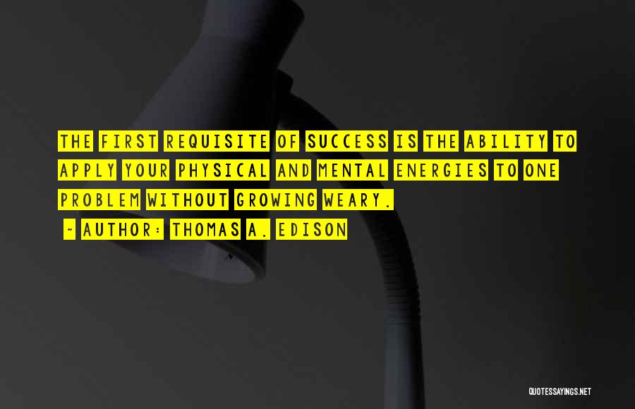 Thomas A. Edison Quotes: The First Requisite Of Success Is The Ability To Apply Your Physical And Mental Energies To One Problem Without Growing