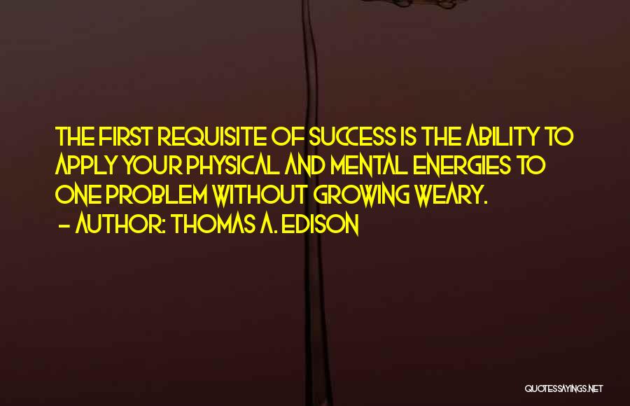 Thomas A. Edison Quotes: The First Requisite Of Success Is The Ability To Apply Your Physical And Mental Energies To One Problem Without Growing