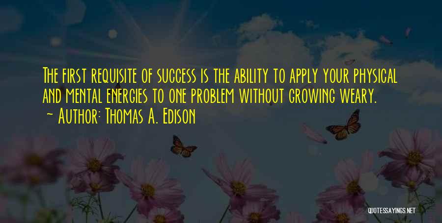 Thomas A. Edison Quotes: The First Requisite Of Success Is The Ability To Apply Your Physical And Mental Energies To One Problem Without Growing
