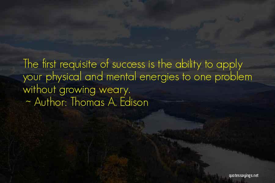 Thomas A. Edison Quotes: The First Requisite Of Success Is The Ability To Apply Your Physical And Mental Energies To One Problem Without Growing