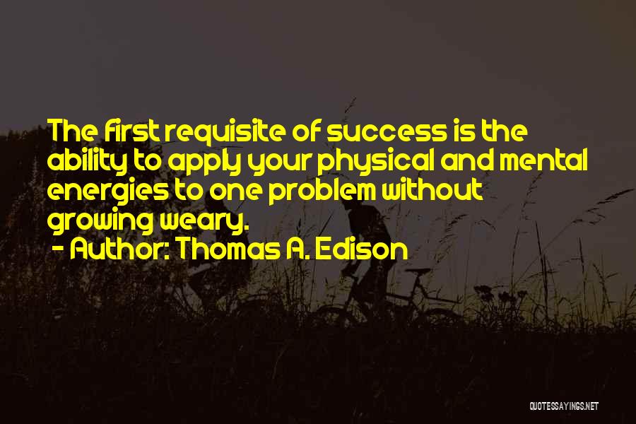 Thomas A. Edison Quotes: The First Requisite Of Success Is The Ability To Apply Your Physical And Mental Energies To One Problem Without Growing