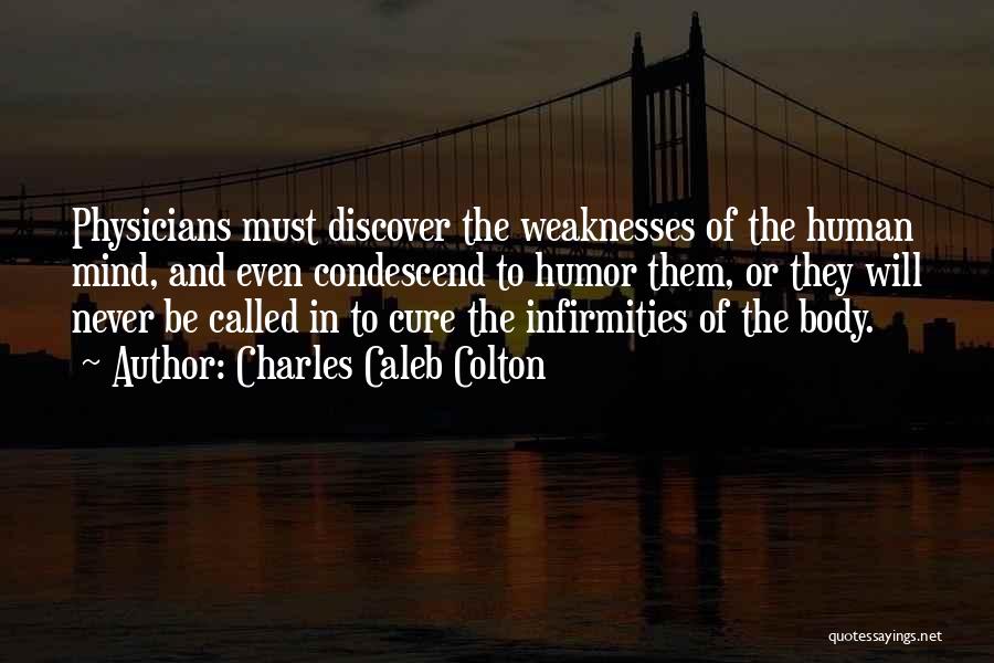 Charles Caleb Colton Quotes: Physicians Must Discover The Weaknesses Of The Human Mind, And Even Condescend To Humor Them, Or They Will Never Be