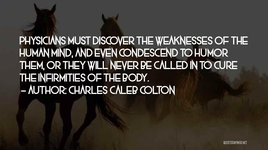 Charles Caleb Colton Quotes: Physicians Must Discover The Weaknesses Of The Human Mind, And Even Condescend To Humor Them, Or They Will Never Be